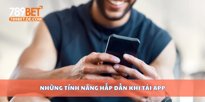 Tải APP 789bet Phiên Bản Mới Cho Điện Thoại Android iOS 4 Những tính năng hấp dẫn khi tải app
